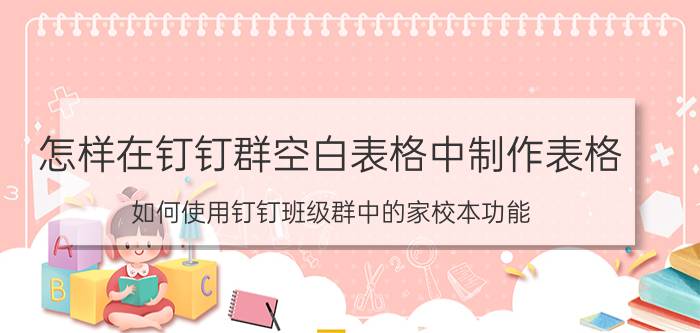 怎样在钉钉群空白表格中制作表格 如何使用钉钉班级群中的家校本功能？